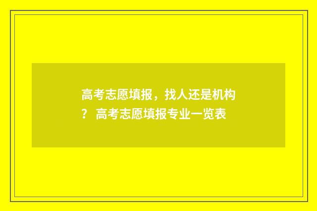 高考志愿填报，找人还是机构？ 高考志愿填报专业一览表