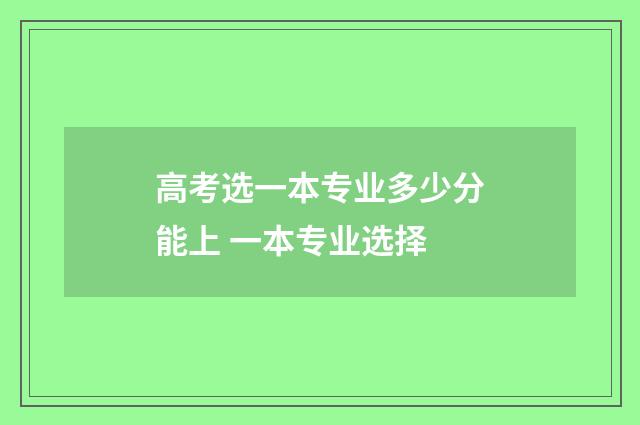 高考选一本专业多少分能上 一本专业选择
