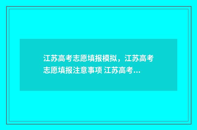 江苏高考志愿填报模拟，江苏高考志愿填报注意事项 江苏高考志愿填报表格电子版