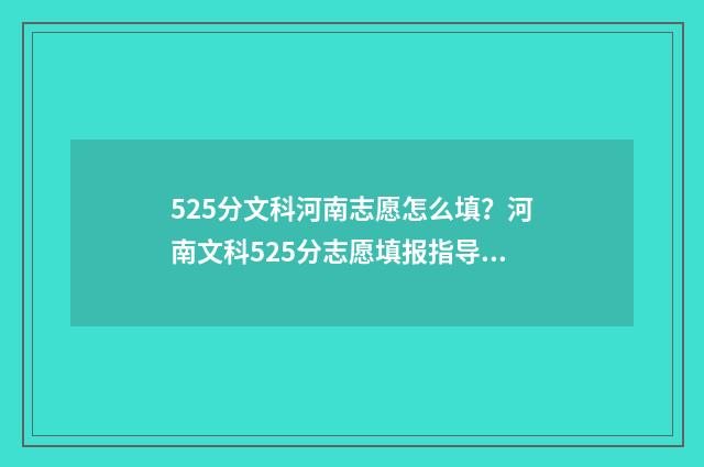 525分文科河南志愿怎么填？河南文科525分志愿填报指导 河南文科528分是多少名