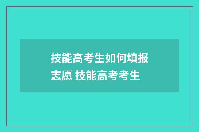 技能高考生如何填报志愿 技能高考考生