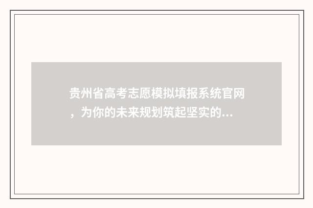 贵州省高考志愿模拟填报系统官网，为你的未来规划筑起坚实的桥梁！ 贵州省高考志愿录取状态查询时间