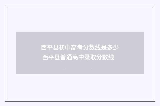 西平县初中高考分数线是多少 西平县普通高中录取分数线