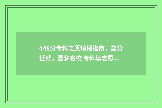 448分专科志愿填报指南，高分低就，圆梦名校 专科填志愿2021