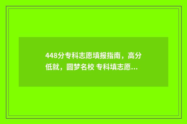 448分专科志愿填报指南，高分低就，圆梦名校 专科填志愿2021