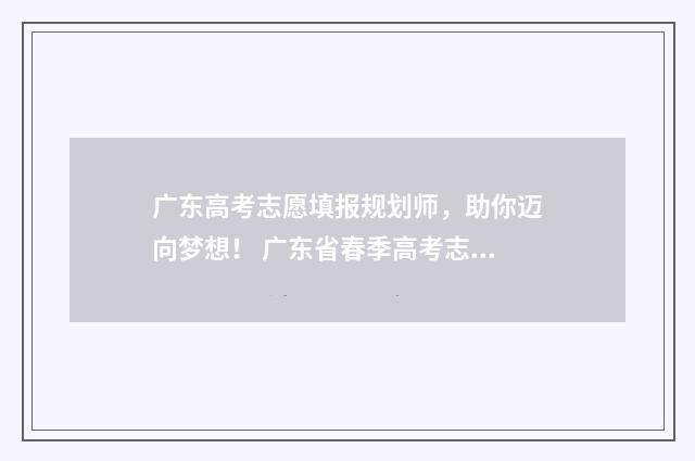 广东高考志愿填报规划师，助你迈向梦想！ 广东省春季高考志愿填报系统