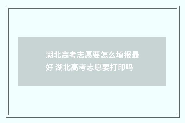 湖北高考志愿要怎么填报最好 湖北高考志愿要打印吗