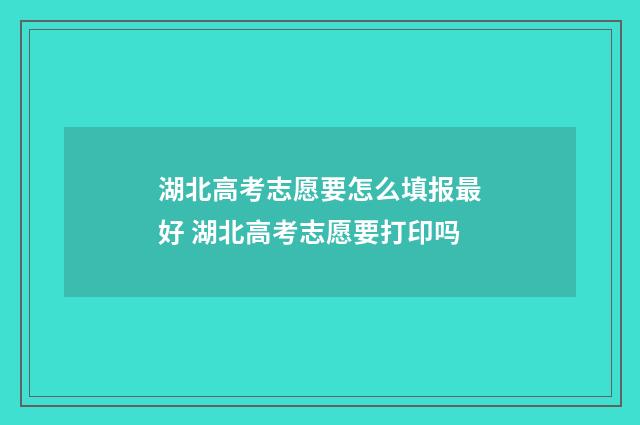 湖北高考志愿要怎么填报最好 湖北高考志愿要打印吗