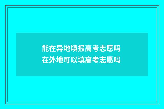 能在异地填报高考志愿吗 在外地可以填高考志愿吗