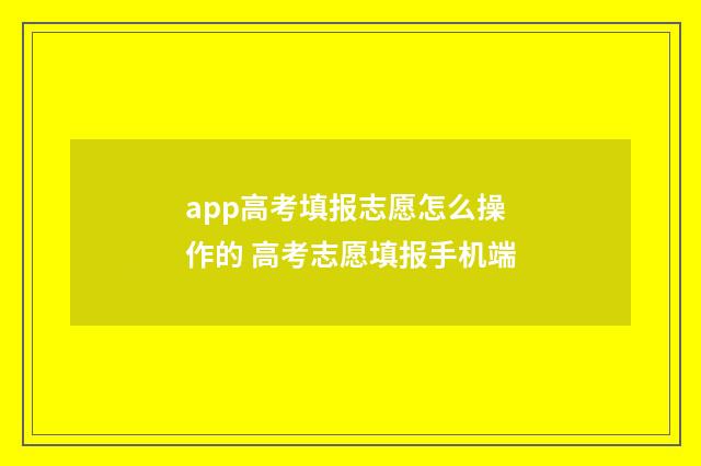 app高考填报志愿怎么操作的 高考志愿填报手机端