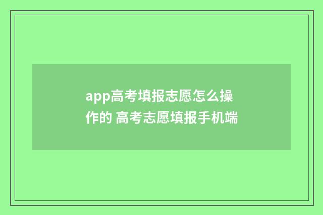 app高考填报志愿怎么操作的 高考志愿填报手机端
