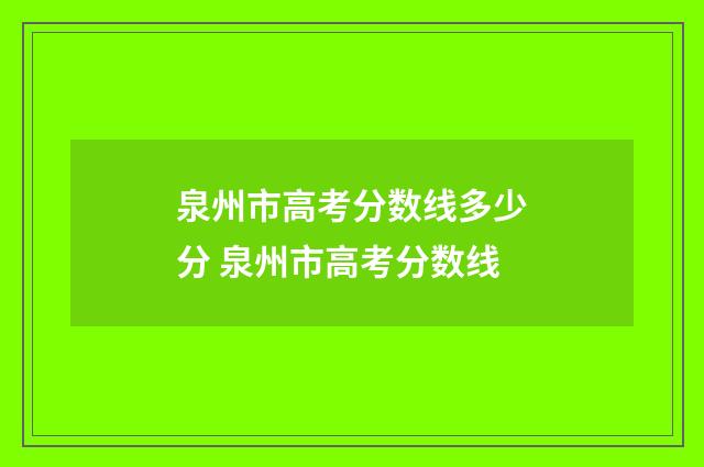 泉州市高考分数线多少分 泉州市高考分数线
