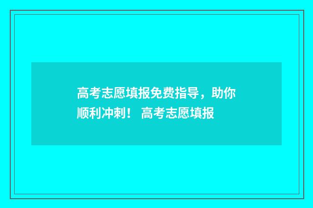 高考志愿填报免费指导，助你顺利冲刺！ 高考志愿填报