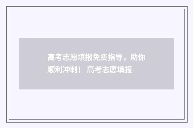 高考志愿填报免费指导，助你顺利冲刺！ 高考志愿填报