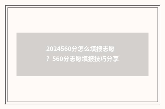 2024560分怎么填报志愿？560分志愿填报技巧分享