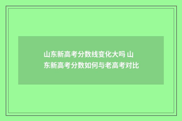 山东新高考分数线变化大吗 山东新高考分数如何与老高考对比