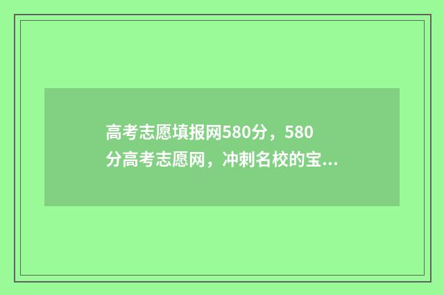 高考志愿填报网580分，580分高考志愿网，冲刺名校的宝典 高考志愿网