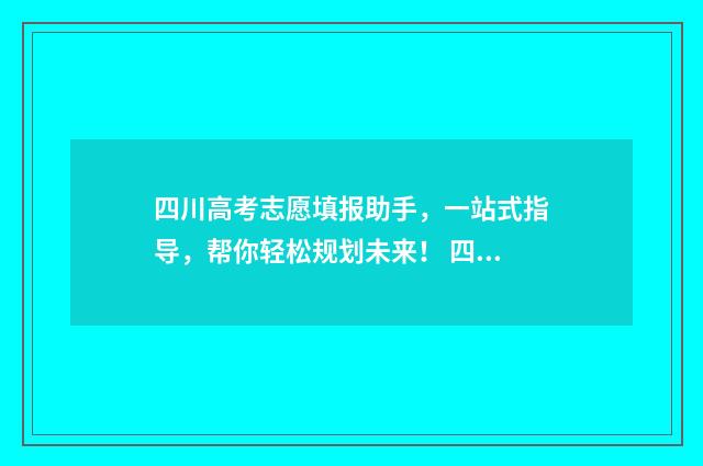 四川高考志愿填报助手，一站式指导，帮你轻松规划未来！ 四川高考志愿填报可以填多少个志愿