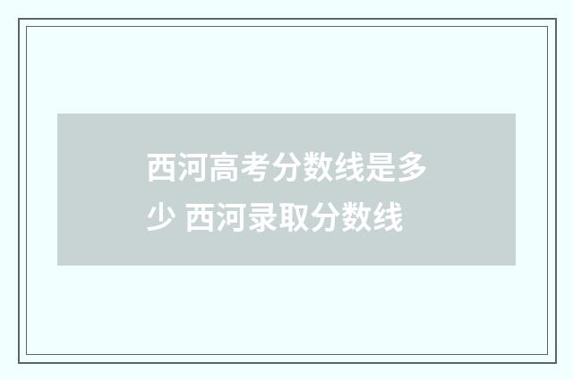 西河高考分数线是多少 西河录取分数线