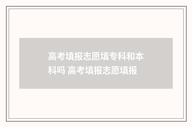 高考填报志愿填专科和本科吗 高考填报志愿填报