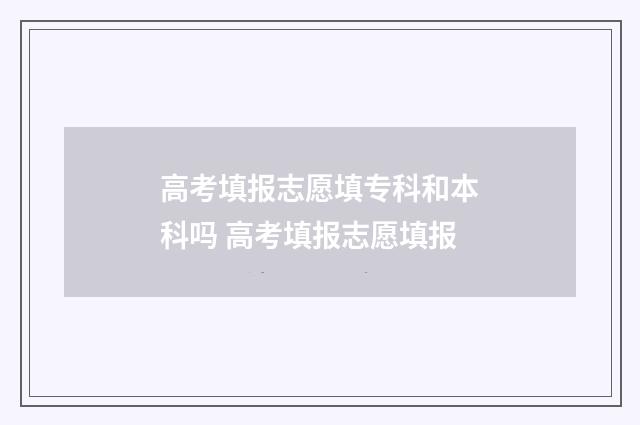 高考填报志愿填专科和本科吗 高考填报志愿填报