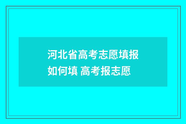 河北省高考志愿填报如何填 高考报志愿