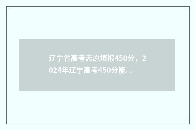 辽宁省高考志愿填报450分，2024年辽宁高考450分能上的大学及专业汇总 辽宁省高考志愿有服从调剂吗