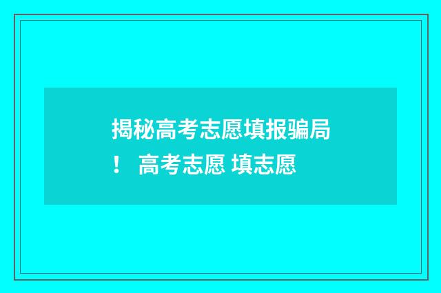 揭秘高考志愿填报骗局！ 高考志愿 填志愿
