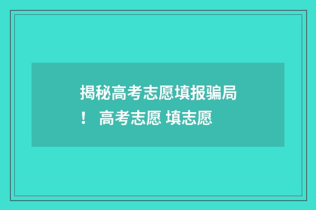揭秘高考志愿填报骗局！ 高考志愿 填志愿