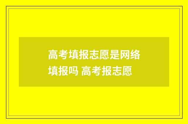 高考填报志愿是网络填报吗 高考报志愿