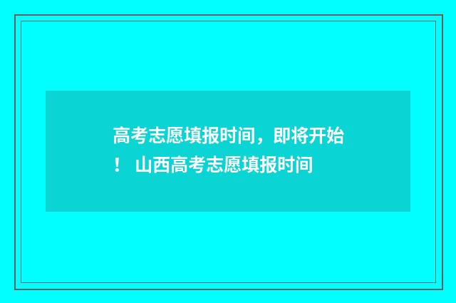 高考志愿填报时间，即将开始！ 山西高考志愿填报时间