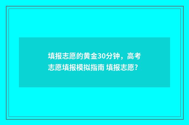 填报志愿的黄金30分钟，高考志愿填报模拟指南 填报志愿?