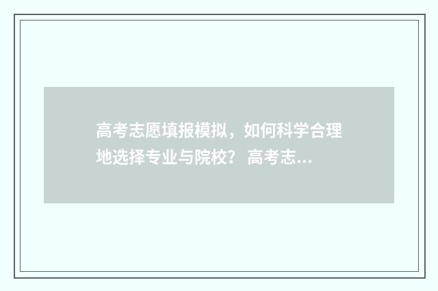高考志愿填报模拟，如何科学合理地选择专业与院校？ 高考志愿填报模板
