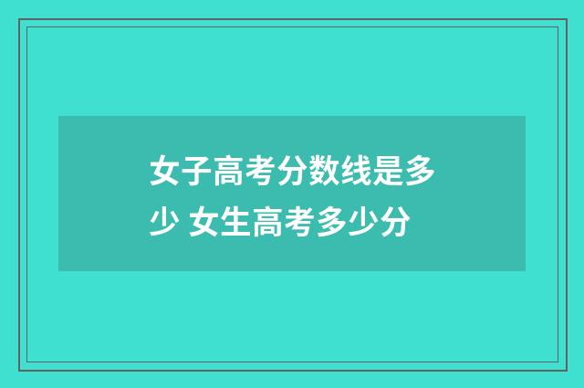 女子高考分数线是多少 女生高考多少分