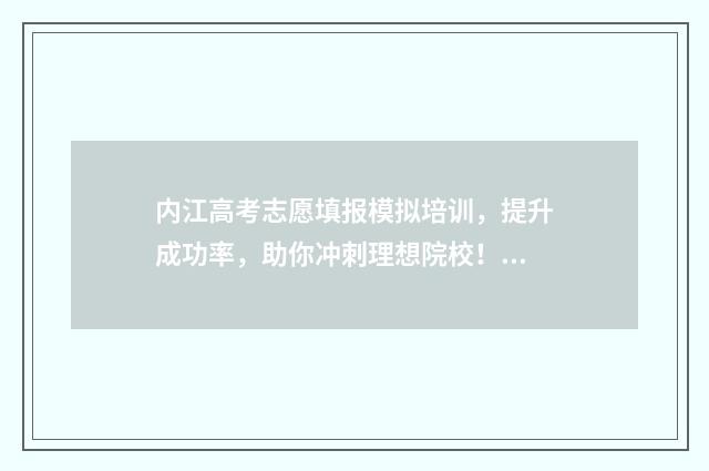内江高考志愿填报模拟培训，提升成功率，助你冲刺理想院校！ 内江高考志愿填报