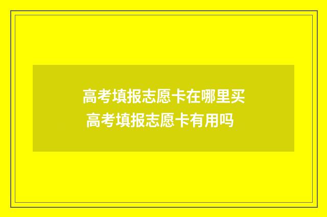 高考填报志愿卡在哪里买 高考填报志愿卡有用吗