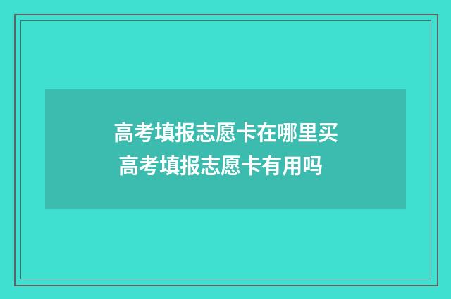 高考填报志愿卡在哪里买 高考填报志愿卡有用吗