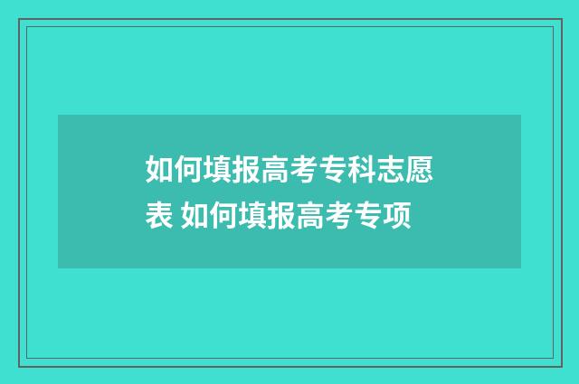 如何填报高考专科志愿表 如何填报高考专项