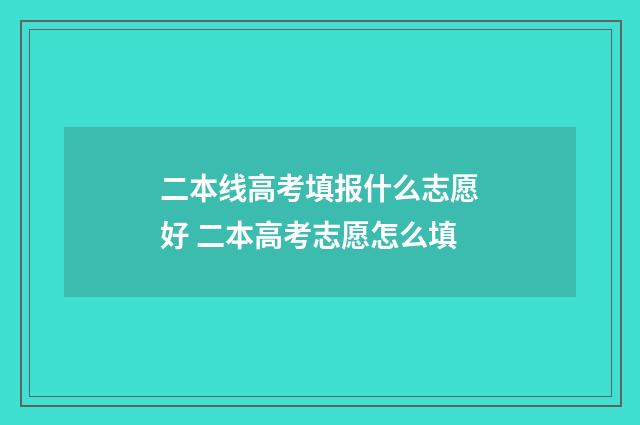 二本线高考填报什么志愿好 二本高考志愿怎么填