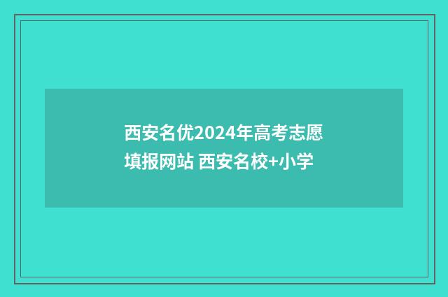 西安名优2024年高考志愿填报网站 西安名校+小学