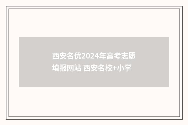 西安名优2024年高考志愿填报网站 西安名校+小学