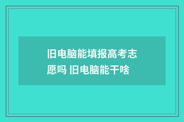 旧电脑能填报高考志愿吗 旧电脑能干啥