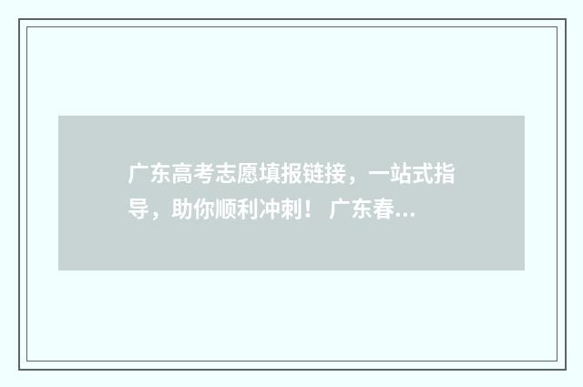 广东高考志愿填报链接，一站式指导，助你顺利冲刺！ 广东春季高考填报志愿