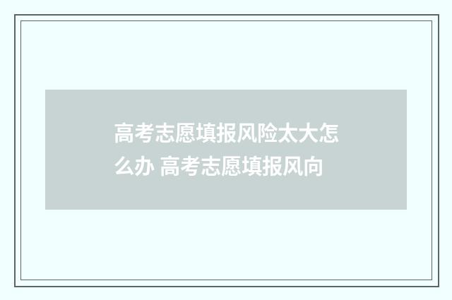 高考志愿填报风险太大怎么办 高考志愿填报风向