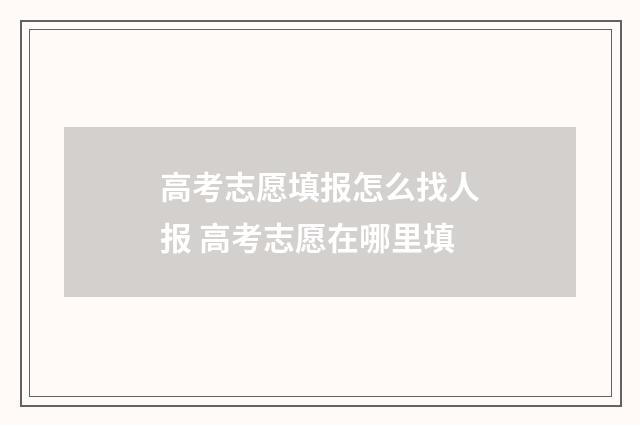 高考志愿填报怎么找人报 高考志愿在哪里填