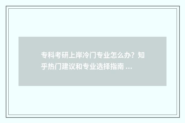 专科考研上岸冷门专业怎么办？知乎热门建议和专业选择指南 专科生考研上岸