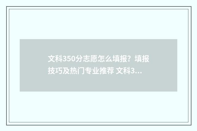 文科350分志愿怎么填报？填报技巧及热门专业推荐 文科350分左右能上二本院校吗