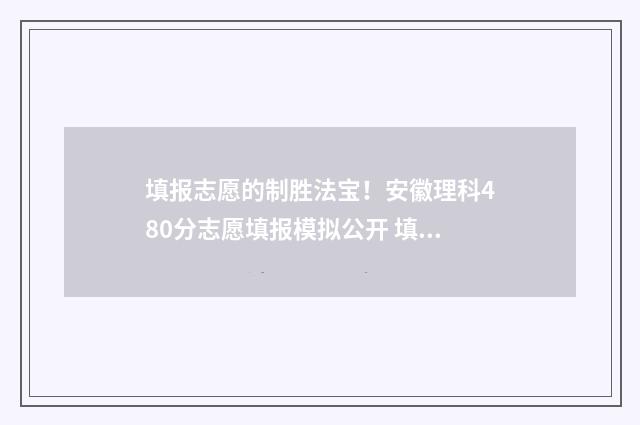 填报志愿的制胜法宝！安徽理科480分志愿填报模拟公开 填报志愿的作用