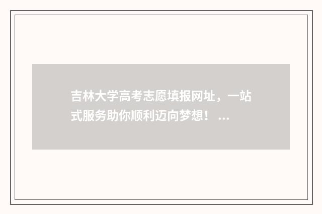 吉林大学高考志愿填报网址，一站式服务助你顺利迈向梦想！ 吉林大学高考志愿代码四位