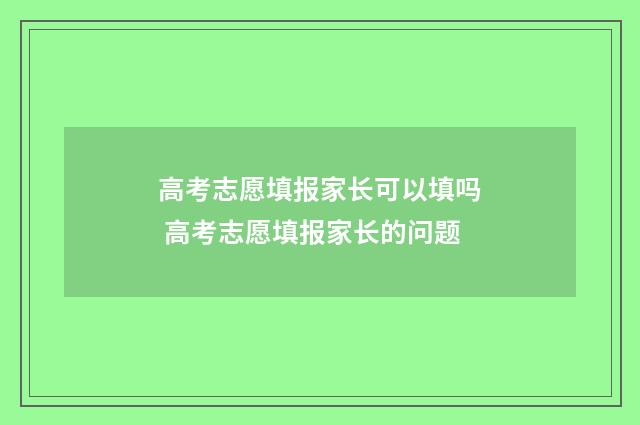 高考志愿填报家长可以填吗 高考志愿填报家长的问题